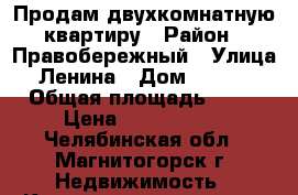 Продам двухкомнатную квартиру › Район ­ Правобережный › Улица ­ Ленина › Дом ­ 128/2 › Общая площадь ­ 50 › Цена ­ 1 600 000 - Челябинская обл., Магнитогорск г. Недвижимость » Квартиры продажа   . Челябинская обл.,Магнитогорск г.